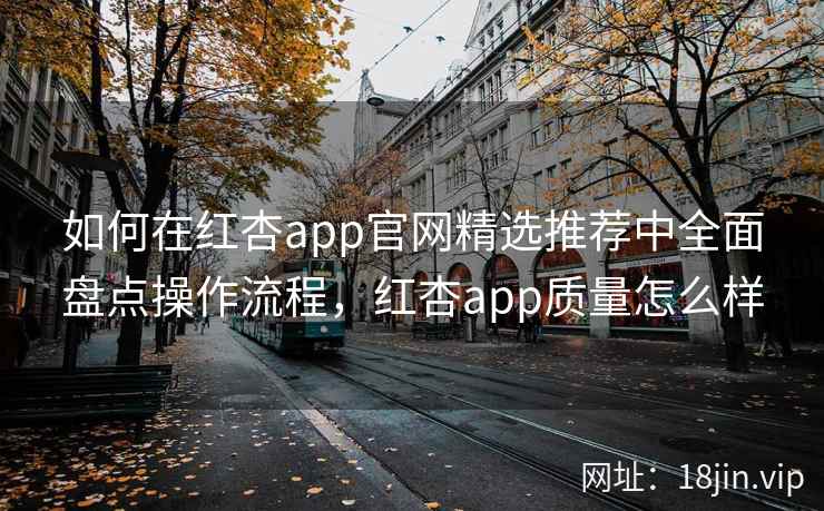 如何在红杏app官网精选推荐中全面盘点操作流程，红杏app质量怎么样