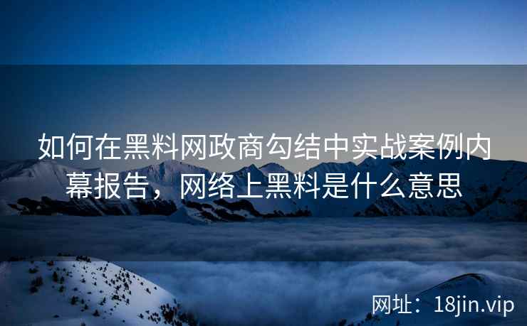 如何在黑料网政商勾结中实战案例内幕报告，网络上黑料是什么意思