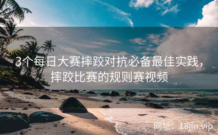 3个每日大赛摔跤对抗必备最佳实践，摔跤比赛的规则赛视频