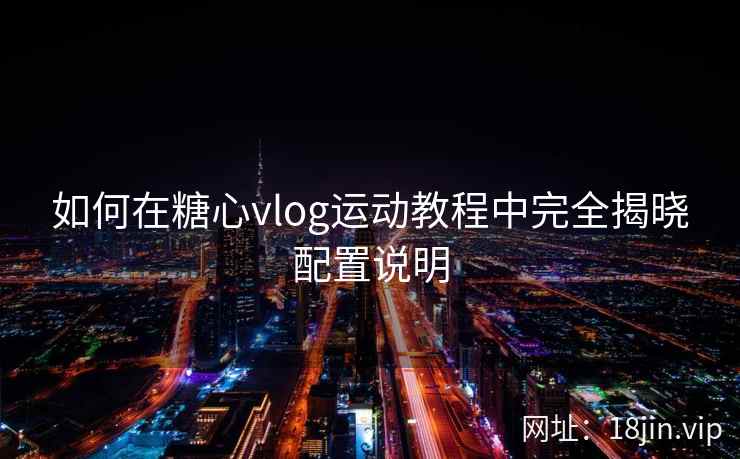 如何在糖心vlog运动教程中完全揭晓配置说明