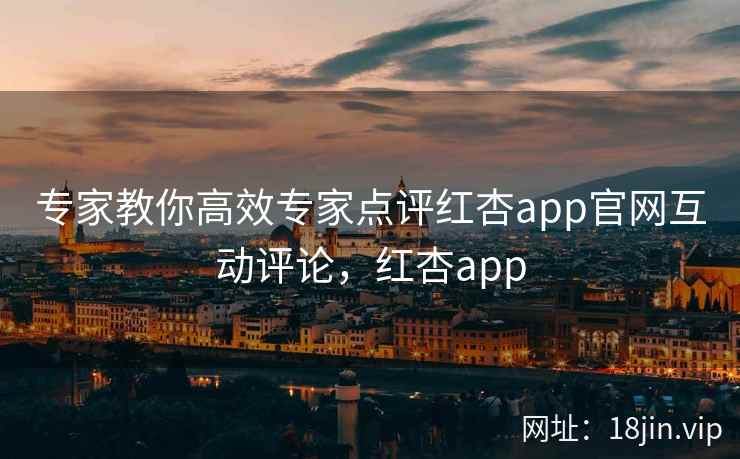专家教你高效专家点评红杏app官网互动评论，红杏app