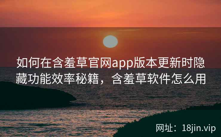 如何在含羞草官网app版本更新时隐藏功能效率秘籍，含羞草软件怎么用