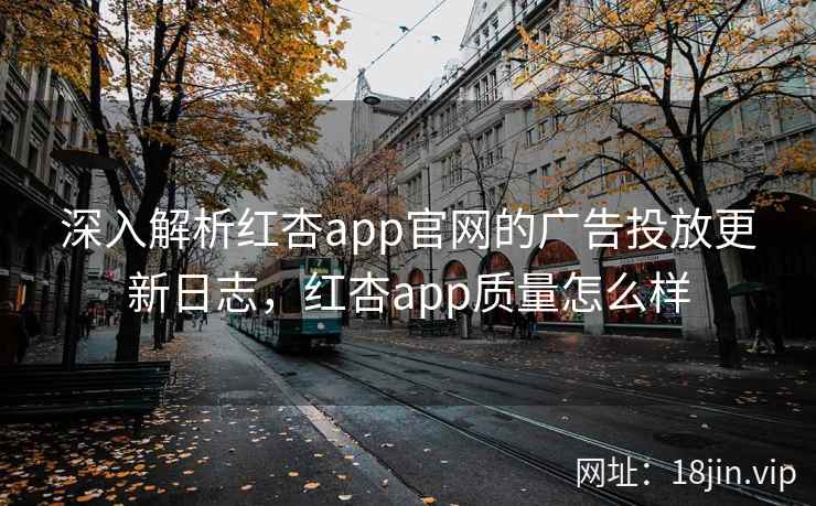 深入解析红杏app官网的广告投放更新日志，红杏app质量怎么样