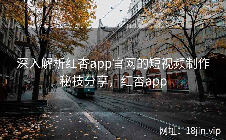 深入解析红杏app官网的短视频制作秘技分享，红杏app