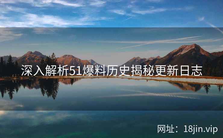 深入解析51爆料历史揭秘更新日志
