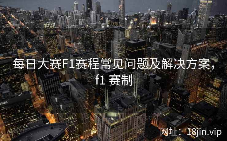 每日大赛F1赛程常见问题及解决方案，f1 赛制