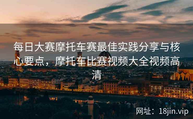 每日大赛摩托车赛最佳实践分享与核心要点，摩托车比赛视频大全视频高清