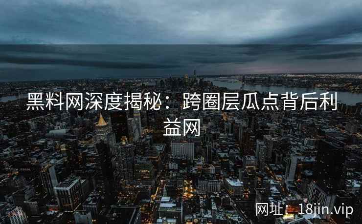 黑料网深度揭秘：跨圈层瓜点背后利益网