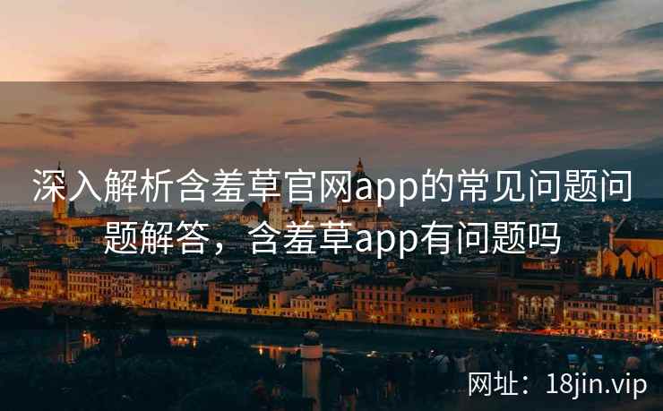 深入解析含羞草官网app的常见问题问题解答，含羞草app有问题吗