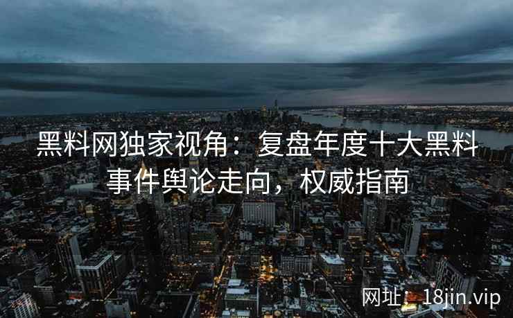 黑料网独家视角：复盘年度十大黑料事件舆论走向，权威指南