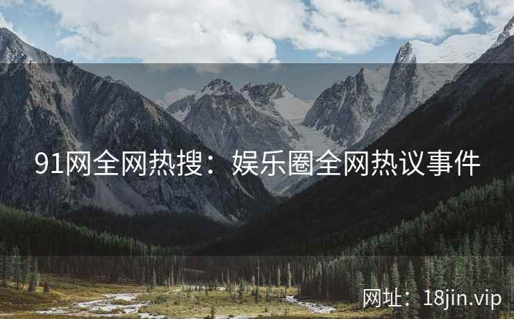 91网全网热搜：娱乐圈全网热议事件