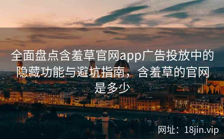 全面盘点含羞草官网app广告投放中的隐藏功能与避坑指南，含羞草的官网是多少