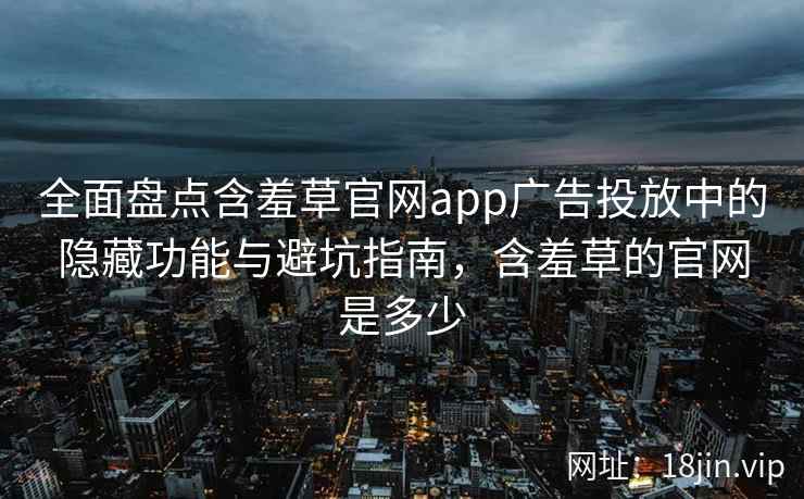 全面盘点含羞草官网app广告投放中的隐藏功能与避坑指南，含羞草的官网是多少