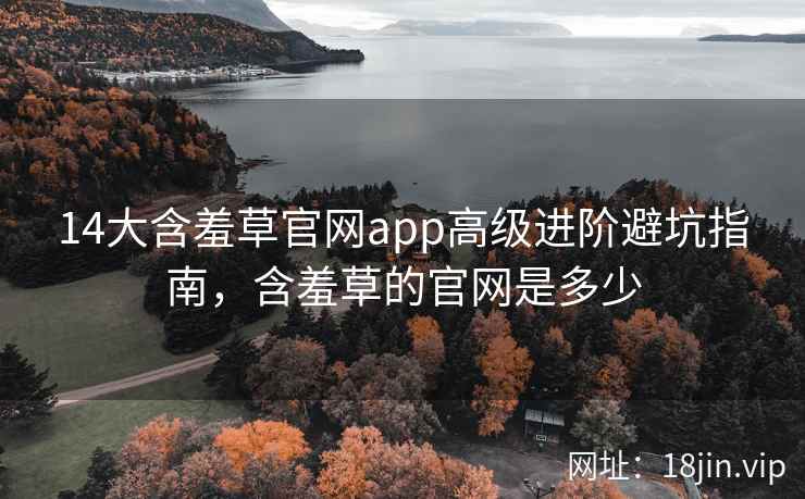 14大含羞草官网app高级进阶避坑指南，含羞草的官网是多少