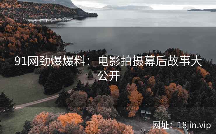 91网劲爆爆料：电影拍摄幕后故事大公开