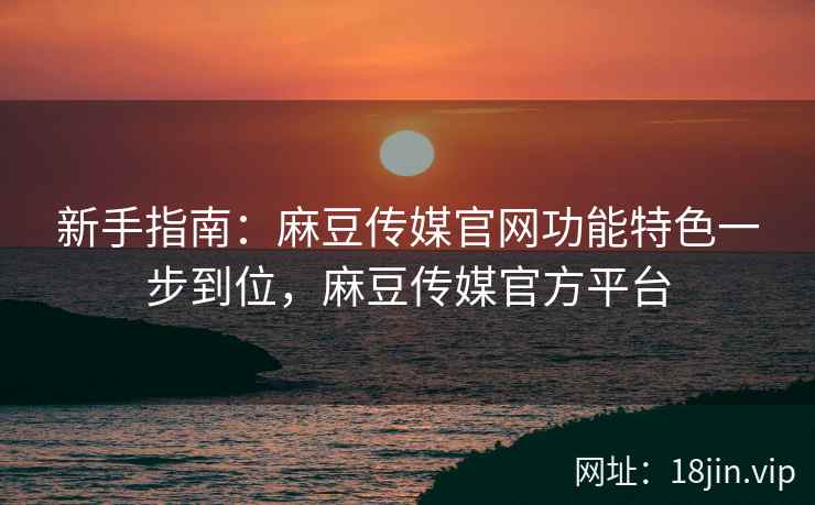 新手指南：麻豆传媒官网功能特色一步到位，麻豆传媒官方平台