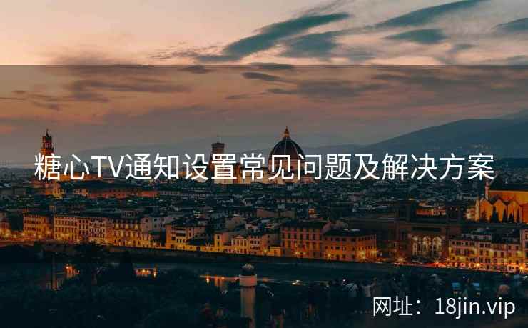 糖心TV通知设置常见问题及解决方案