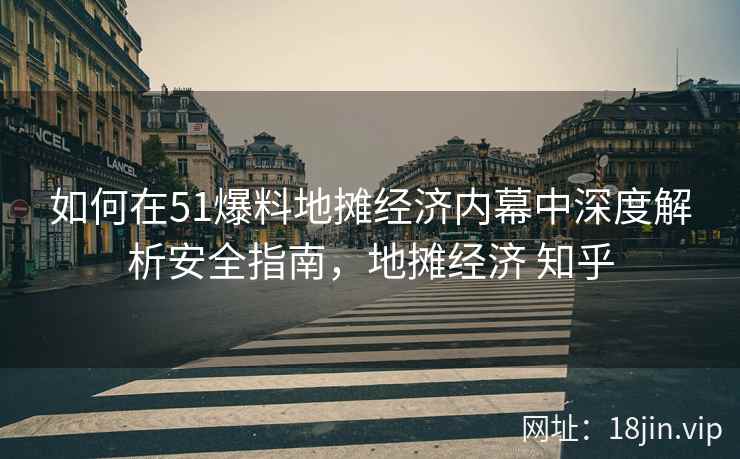 如何在51爆料地摊经济内幕中深度解析安全指南，地摊经济 知乎