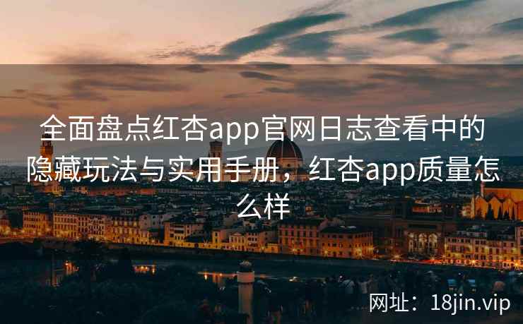 全面盘点红杏app官网日志查看中的隐藏玩法与实用手册，红杏app质量怎么样