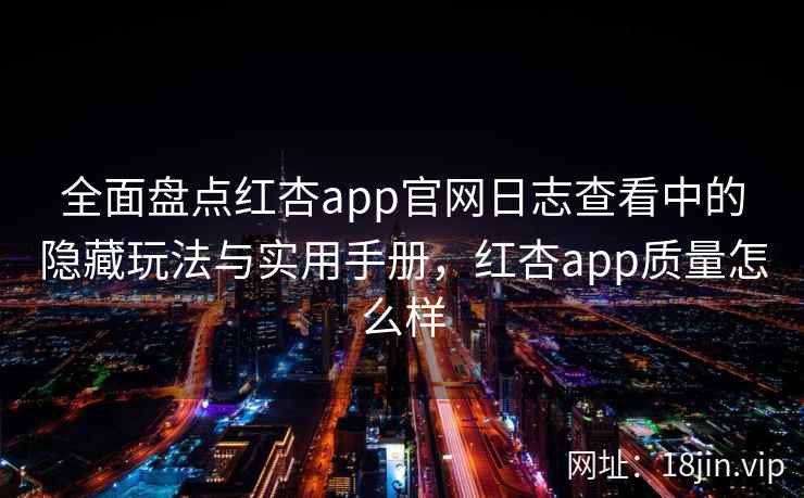 全面盘点红杏app官网日志查看中的隐藏玩法与实用手册，红杏app质量怎么样