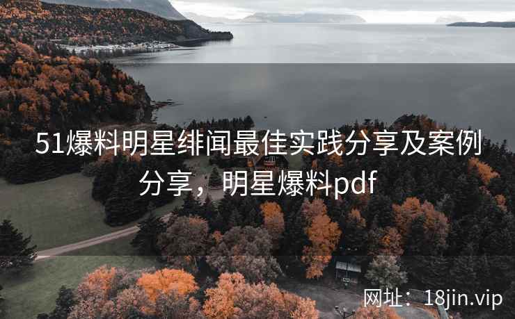51爆料明星绯闻最佳实践分享及案例分享，明星爆料pdf