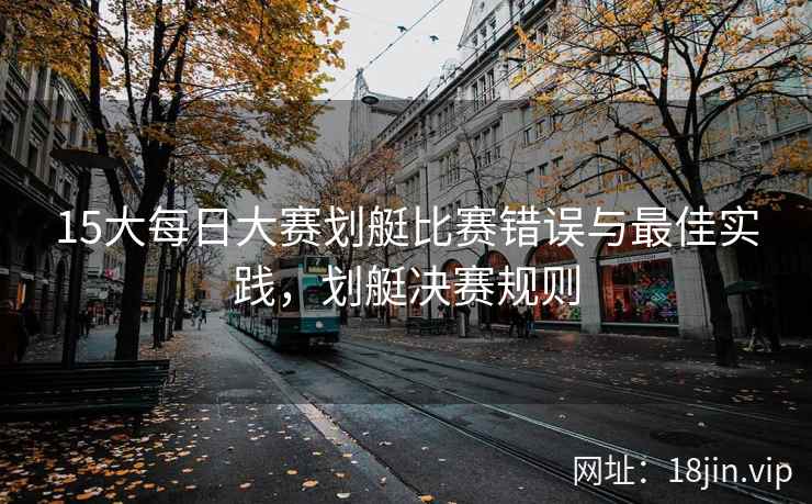 15大每日大赛划艇比赛错误与最佳实践，划艇决赛规则