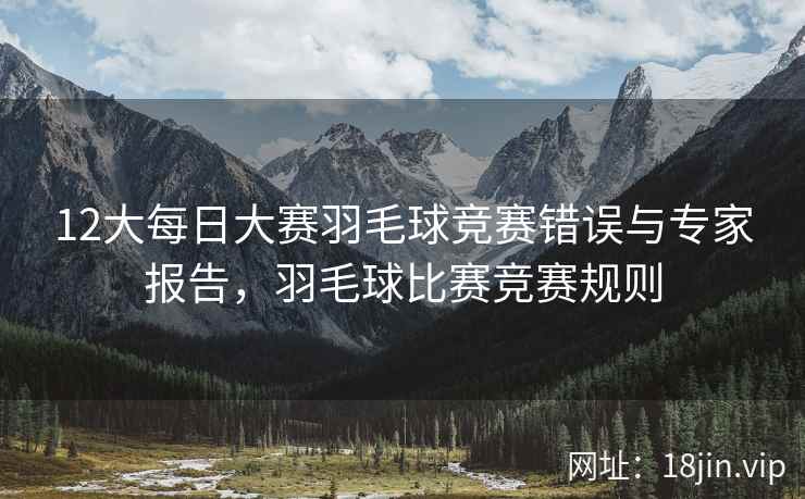12大每日大赛羽毛球竞赛错误与专家报告，羽毛球比赛竞赛规则