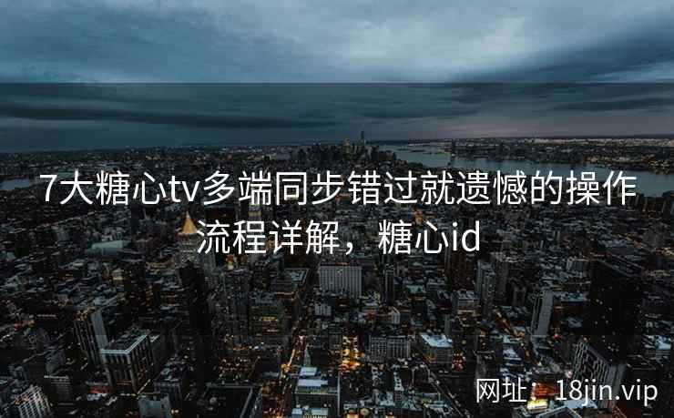 7大糖心tv多端同步错过就遗憾的操作流程详解，糖心id