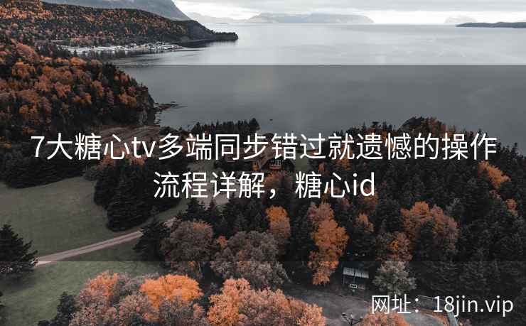 7大糖心tv多端同步错过就遗憾的操作流程详解，糖心id