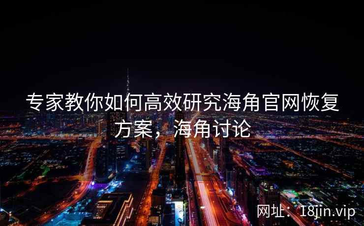 专家教你如何高效研究海角官网恢复方案，海角讨论