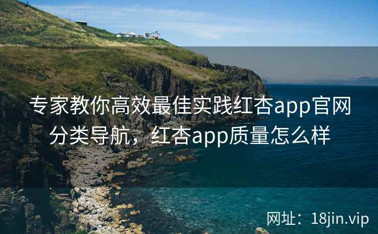 专家教你高效最佳实践红杏app官网分类导航，红杏app质量怎么样