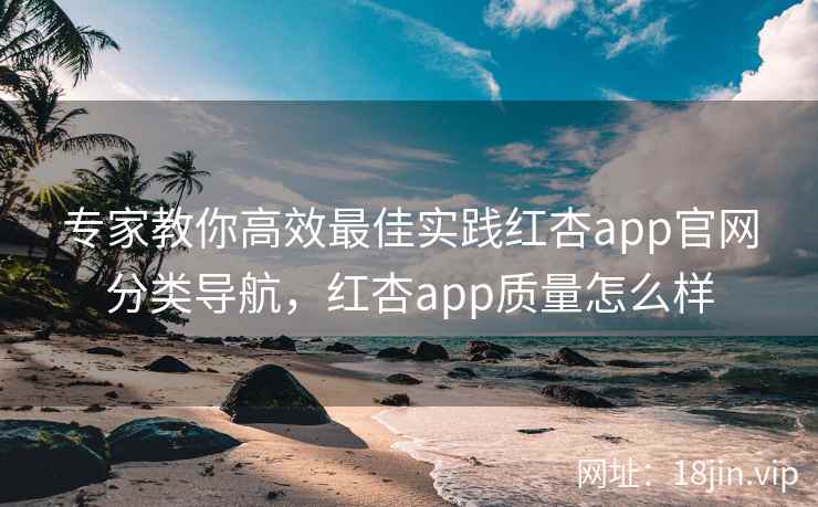 专家教你高效最佳实践红杏app官网分类导航，红杏app质量怎么样