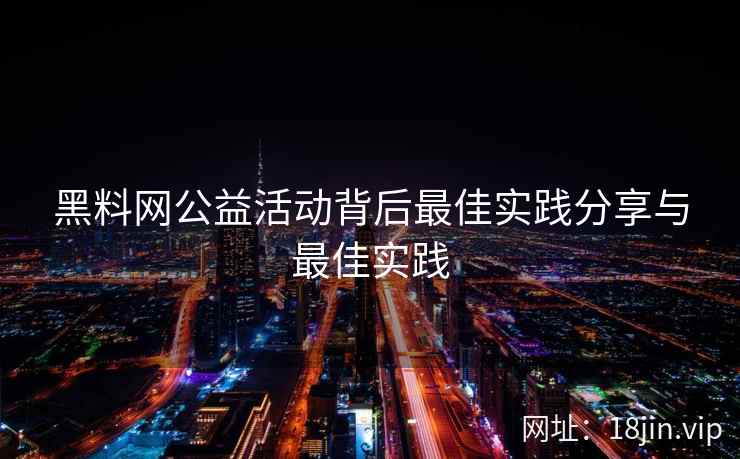 黑料网公益活动背后最佳实践分享与最佳实践