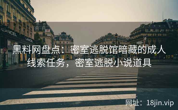 黑料网盘点：密室逃脱馆暗藏的成人线索任务，密室逃脱小说道具
