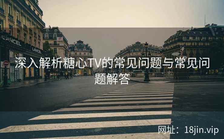 深入解析糖心TV的常见问题与常见问题解答