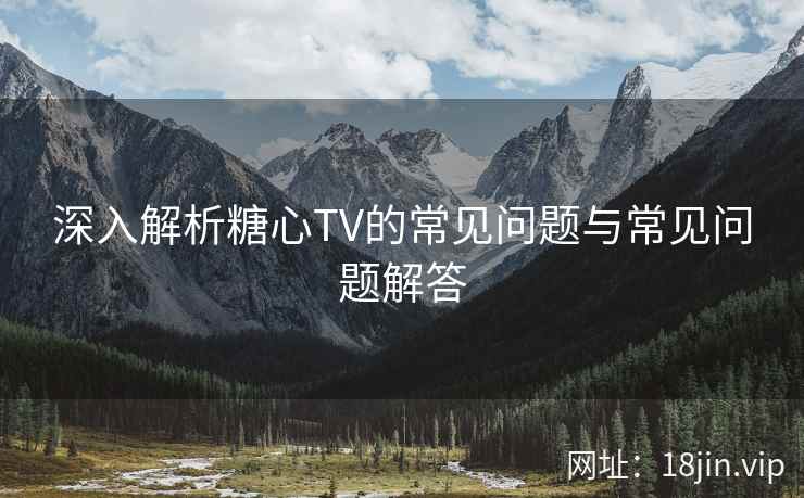 深入解析糖心TV的常见问题与常见问题解答