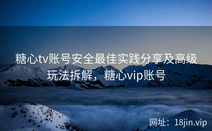 糖心tv账号安全最佳实践分享及高级玩法拆解，糖心vip账号