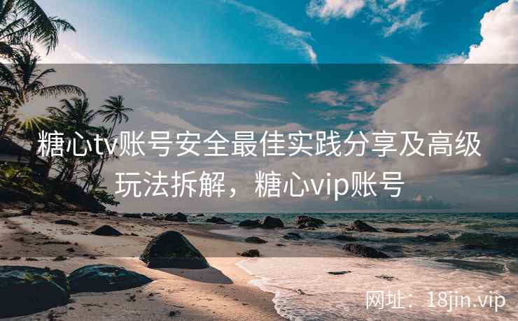 糖心tv账号安全最佳实践分享及高级玩法拆解，糖心vip账号