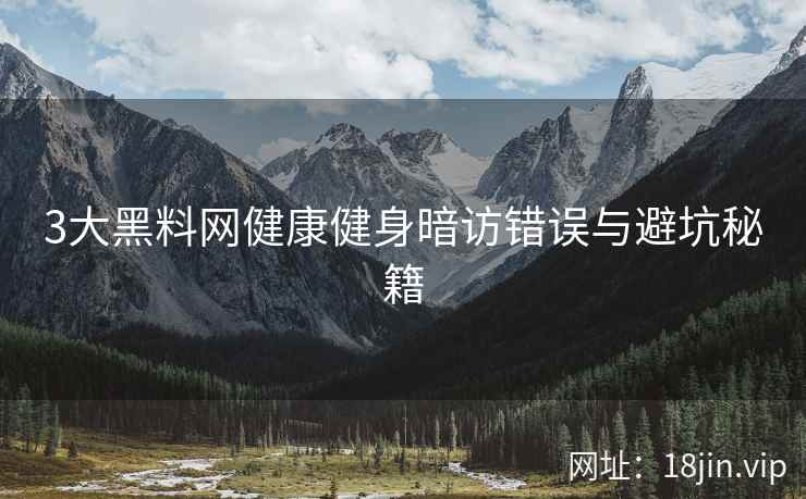 3大黑料网健康健身暗访错误与避坑秘籍