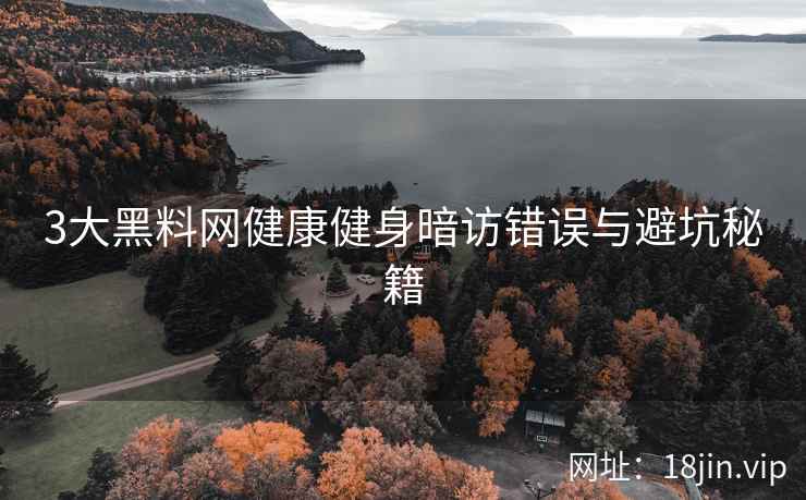 3大黑料网健康健身暗访错误与避坑秘籍