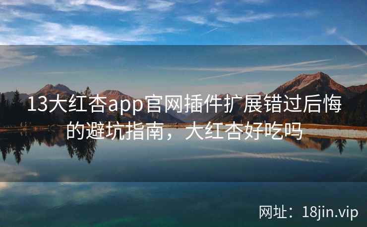 13大红杏app官网插件扩展错过后悔的避坑指南，大红杏好吃吗  第1张