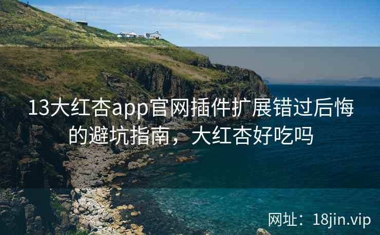 13大红杏app官网插件扩展错过后悔的避坑指南，大红杏好吃吗  第2张