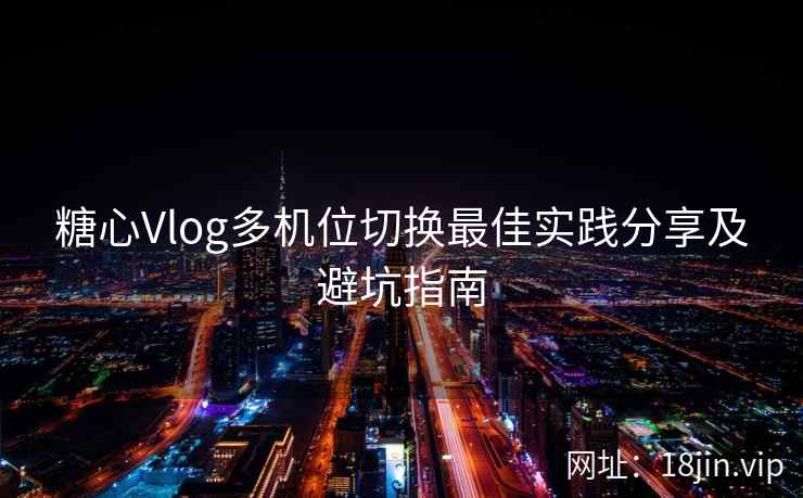 糖心Vlog多机位切换最佳实践分享及避坑指南  第2张
