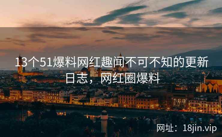 13个51爆料网红趣闻不可不知的更新日志，网红圈爆料  第2张