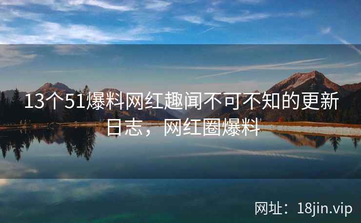 13个51爆料网红趣闻不可不知的更新日志，网红圈爆料  第1张