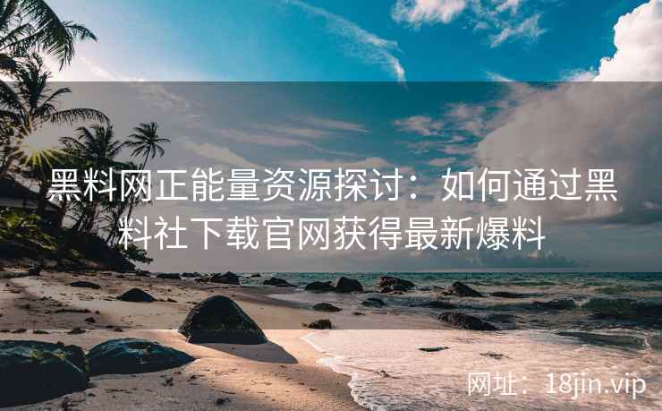 黑料网正能量资源探讨：如何通过黑料社下载官网获得最新爆料  第2张