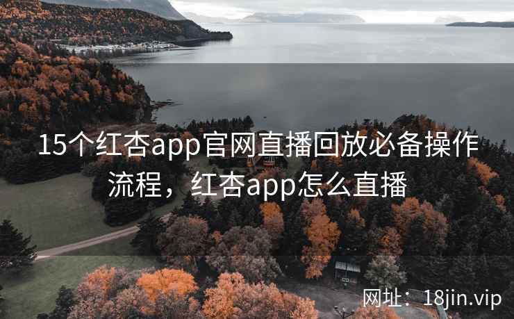 15个红杏app官网直播回放必备操作流程，红杏app怎么直播  第2张