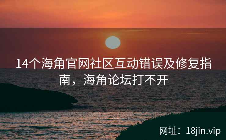 14个海角官网社区互动错误及修复指南，海角论坛打不开  第2张