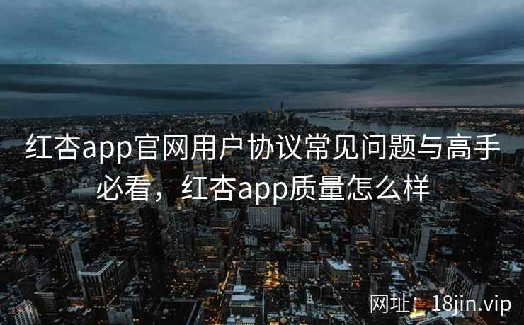 红杏app官网用户协议常见问题与高手必看，红杏app质量怎么样  第1张