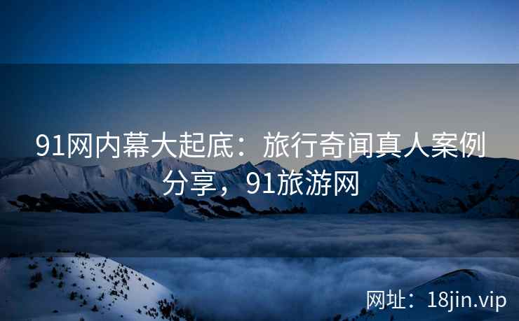 91网内幕大起底：旅行奇闻真人案例分享，91旅游网  第1张